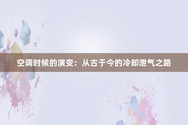 空调时候的演变：从古于今的冷却泄气之路